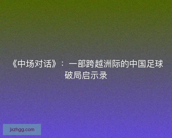 《中场对话》：一部跨越洲际的中国足球破局启示录