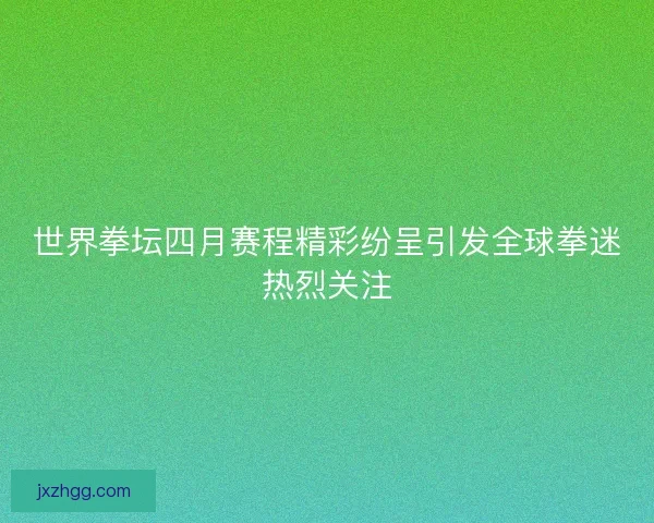 世界拳坛四月赛程精彩纷呈引发全球拳迷热烈关注