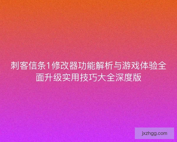 刺客信条1修改器功能解析与游戏体验全面升级实用技巧大全深度版